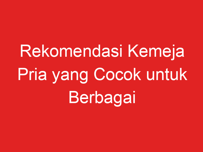 Rekomendasi Kemeja Pria Yang Cocok Untuk Berbagai Acara - Opoto.org